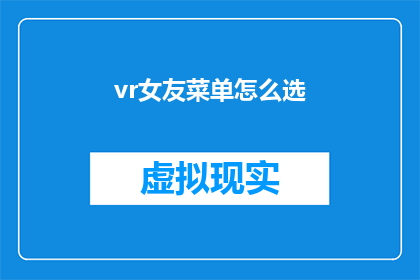 vr女友菜单怎么选(如何挑选虚拟现实中的女友菜单？)