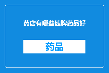 药店有哪些健脾药品好(药店中有哪些健脾药品值得推荐？)