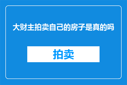 大财主拍卖自己的房子是真的吗(大财主是否真的在拍卖自己的房产？)