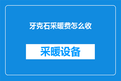 牙克石采暖费怎么收(牙克石地区的采暖费用是如何收取的？)