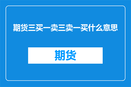 期货三买一卖三卖一买什么意思(期货市场交易策略：三买一卖与三卖一买的深层含义是什么？)