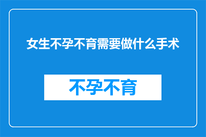 女生不孕不育需要做什么手术(面对女性不孕不育的挑战，究竟需要采取哪些手术措施？)