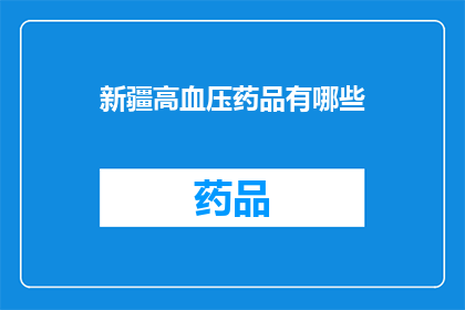 新疆高血压药品有哪些(新疆地区高血压患者可使用哪些药品？)