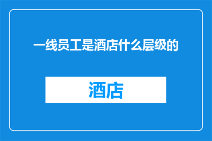 一线员工是酒店什么层级的(一线员工在酒店层级中扮演着怎样的角色？)