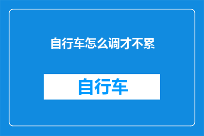 自行车怎么调才不累(如何调整自行车，以减少骑行时的疲劳感？)