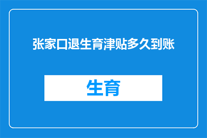 张家口退生育津贴多久到账(张家口退生育津贴何时能到账？)