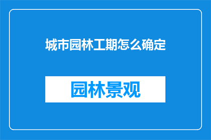 城市园林工期怎么确定(如何确定城市园林项目的工期？)