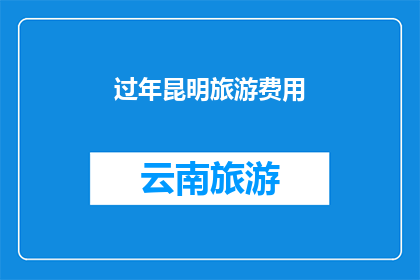 过年昆明旅游费用(过年期间，昆明旅游的费用是多少？)