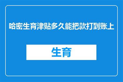 哈密生育津贴多久能把款打到账上(哈密生育津贴多久能到账？)