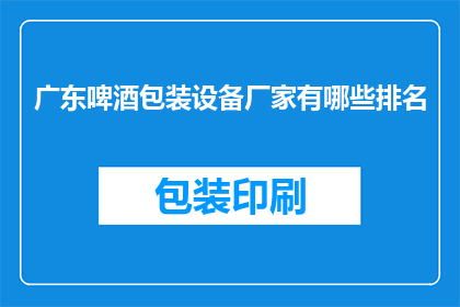广东啤酒包装设备厂家有哪些排名(广东地区啤酒包装设备厂家排名一览，您知道哪些品牌在行业内名列前茅吗？)