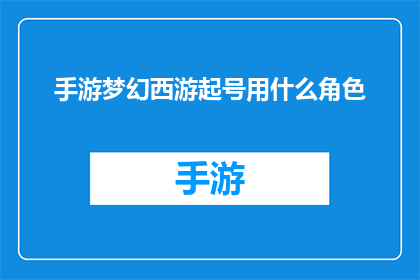 手游梦幻西游起号用什么角色(新手玩家如何挑选适合自己的手游角色？)