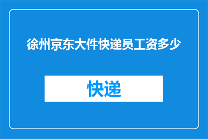 徐州京东大件快递员工资多少(徐州京东大件快递员的薪资待遇如何？)
