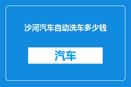 沙河汽车自动洗车多少钱(沙河汽车自动洗车服务的价格是多少？)