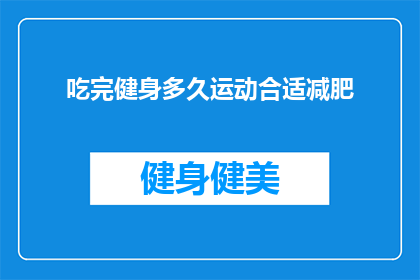 吃完健身多久运动合适减肥(健身后多久运动最合适以实现减肥目标？)