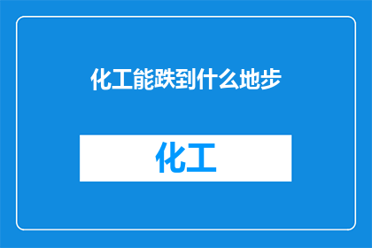 化工能跌到什么地步(化工行业未来可能面临哪些挑战？)