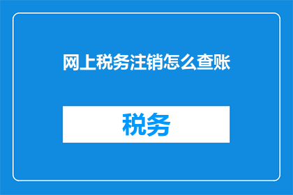 网上税务注销怎么查账(如何在网上查询税务注销后的账目情况？)