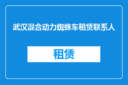 武汉混合动力蜘蛛车租赁联系人(武汉地区混合动力蜘蛛车租赁服务，您是否已经找到合适的联系人？)
