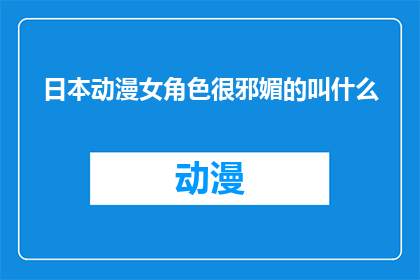 日本动漫女角色很邪媚的叫什么(日本动漫中那些令人难以忘怀的邪媚女角色，你最喜欢哪一个？)