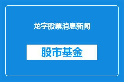 龙字股票消息新闻(龙字股票消息新闻：投资者关注焦点，市场动态一览)