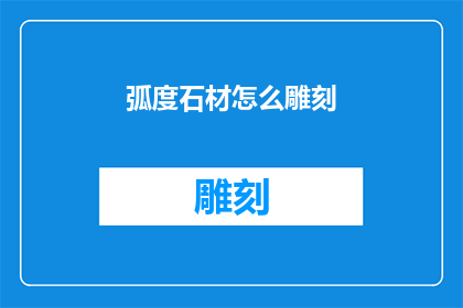 弧度石材怎么雕刻(如何雕刻出具有弧度的石材？)
