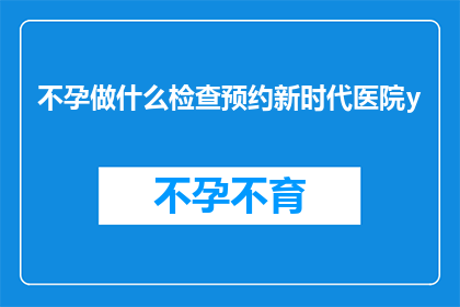 不孕做什么检查预约新时代医院y(不孕症患者应如何预约新时代医院进行专业检查？)