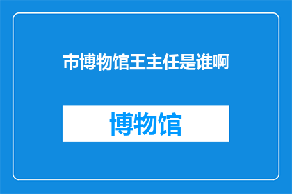 市博物馆王主任是谁啊(市博物馆的王主任是谁？)