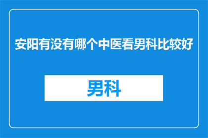 安阳有没有哪个中医看男科比较好(安阳地区，您是否知道哪家中医诊所在男科领域表现卓越？)