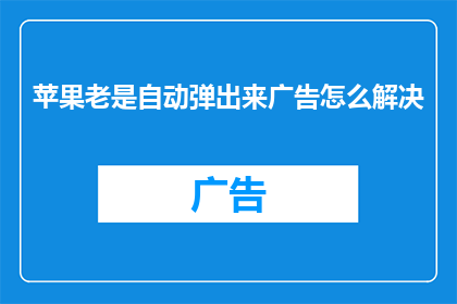 苹果老是自动弹出来广告怎么解决(如何解决苹果设备频繁自动弹出广告的问题？)