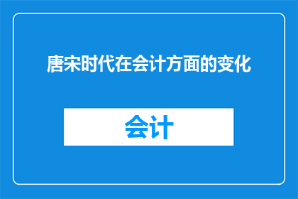 唐宋时代在会计方面的变化(唐宋时期会计制度演变：从账簿到现代财务体系的演进之路)