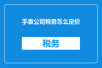 手表公司税务怎么定价(如何为手表公司制定合理的税务定价策略？)