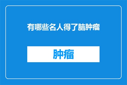有哪些名人得了脑肿瘤(哪些名人曾遭受脑肿瘤的侵袭？)