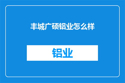 丰城广硕铝业怎么样(丰城广硕铝业的卓越表现如何？)
