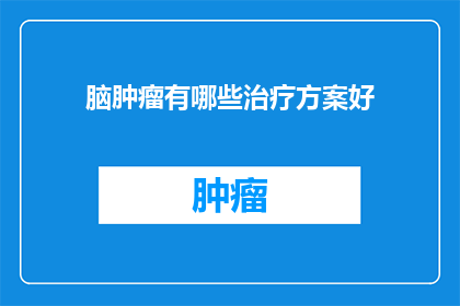 脑肿瘤有哪些治疗方案好(脑肿瘤的治疗方案有哪些是最佳的？)