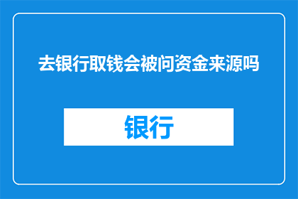 去银行取钱会被问资金来源吗(银行取款时，资金来源问题是否被询问？)