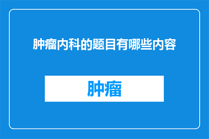 肿瘤内科的题目有哪些内容(肿瘤内科的研究领域有哪些内容？)