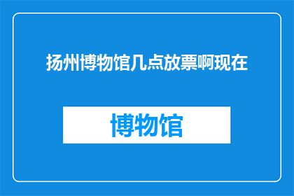 扬州博物馆几点放票啊现在(扬州博物馆的门票何时开放？)