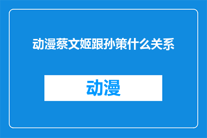动漫蔡文姬跟孙策什么关系(动漫中蔡文姬与孙策之间究竟有着怎样的联系？)