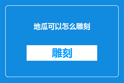 地瓜可以怎么雕刻(如何以创意雕刻手法重塑地瓜的形态？)