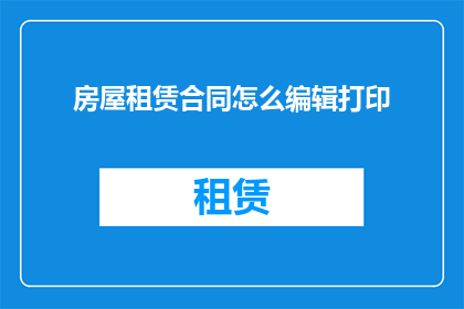 房屋租赁合同怎么编辑打印(如何编辑和打印出一份专业的房屋租赁合同？)