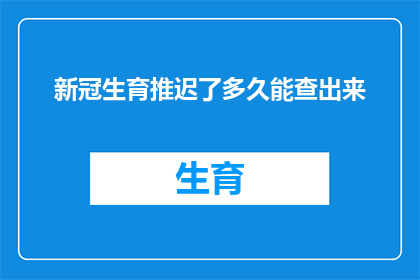 新冠生育推迟了多久能查出来(新冠感染对生育能力的影响究竟需要多久才能被检测出来？)