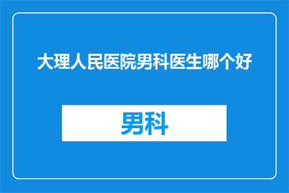 大理人民医院男科医生哪个好(大理地区男科医疗专家哪家更受推崇？)