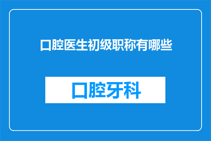 口腔医生初级职称有哪些(初级口腔医生职称有哪些？)