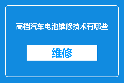 高档汽车电池维修技术有哪些(高档汽车电池维修技术有哪些？)
