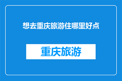 想去重庆旅游住哪里好点(重庆旅游住宿推荐：哪里是您的理想下榻之地？)