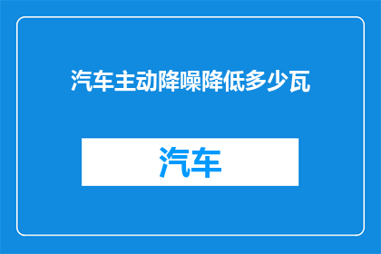 汽车主动降噪降低多少瓦(汽车主动降噪技术能降低多少功率？)