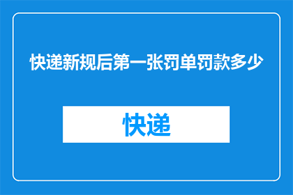快递新规后第一张罚单罚款多少(新规实施后，首张快递违规罚单的金额是多少？)