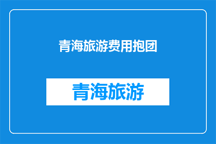青海旅游费用抱团(青海旅游费用：组团出行是否值得？)