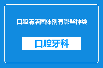 口腔清洁固体剂有哪些种类(口腔清洁固体剂有哪些种类？)