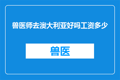 兽医师去澳大利亚好吗工资多少(兽医师前往澳大利亚工作是否合适？其薪资水平如何？)