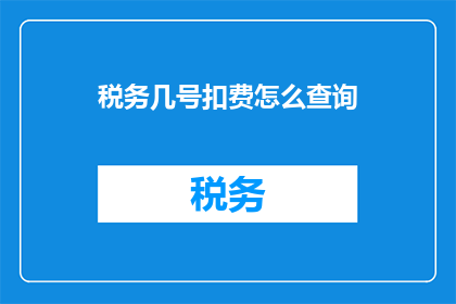 税务几号扣费怎么查询(如何查询税务扣费情况？)